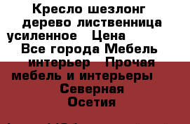Кресло шезлонг .дерево лиственница усиленное › Цена ­ 8 200 - Все города Мебель, интерьер » Прочая мебель и интерьеры   . Северная Осетия